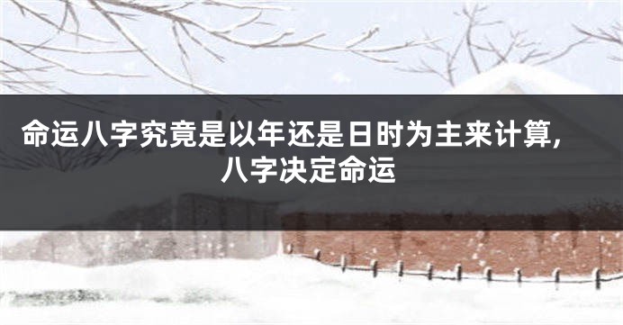 命运八字究竟是以年还是日时为主来计算,八字决定命运