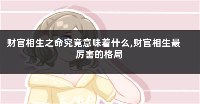 财官相生之命究竟意味着什么,财官相生最厉害的格局