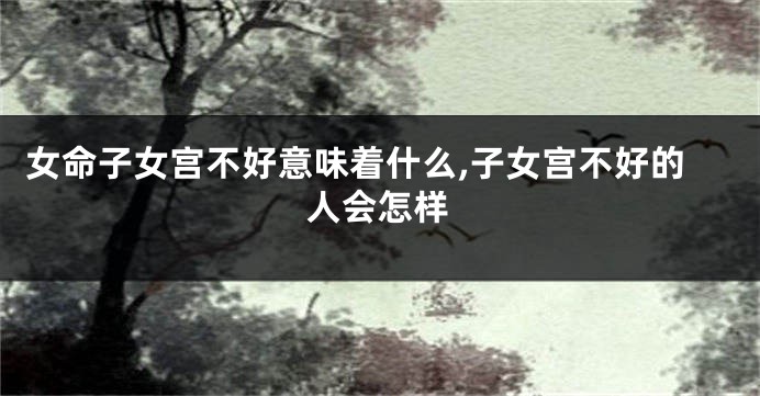 女命子女宫不好意味着什么,子女宫不好的人会怎样