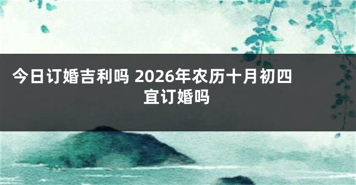 今日订婚吉利吗 2026年农历十月初四宜订婚吗