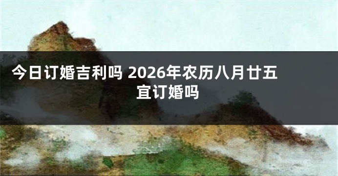 今日订婚吉利吗 2026年农历八月廿五宜订婚吗