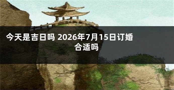 今天是吉日吗 2026年7月15日订婚合适吗