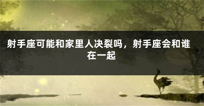 射手座可能和家里人决裂吗，射手座会和谁在一起