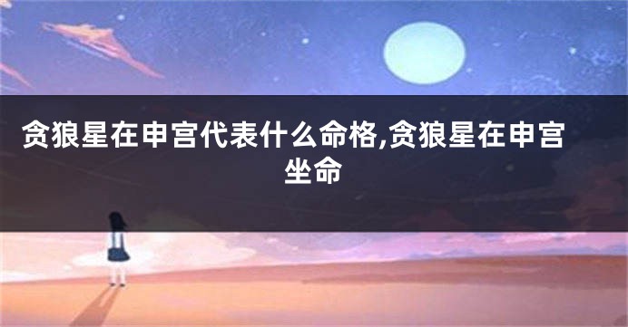 贪狼星在申宫代表什么命格,贪狼星在申宫坐命
