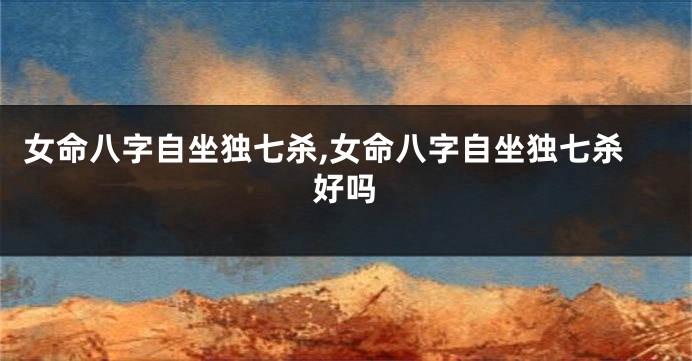 女命八字自坐独七杀,女命八字自坐独七杀好吗
