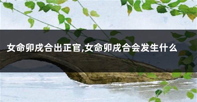 女命卯戌合出正官,女命卯戌合会发生什么