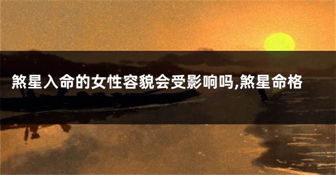 煞星入命的女性容貌会受影响吗,煞星命格