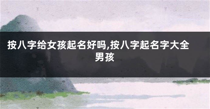 按八字给女孩起名好吗,按八字起名字大全男孩