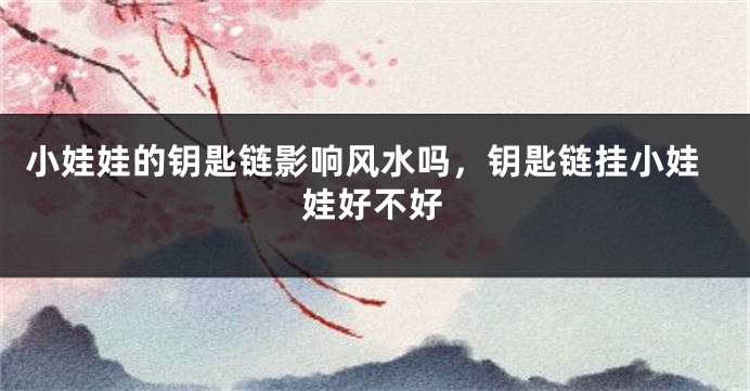 小娃娃的钥匙链影响风水吗，钥匙链挂小娃娃好不好