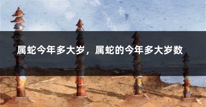 属蛇今年多大岁，属蛇的今年多大岁数