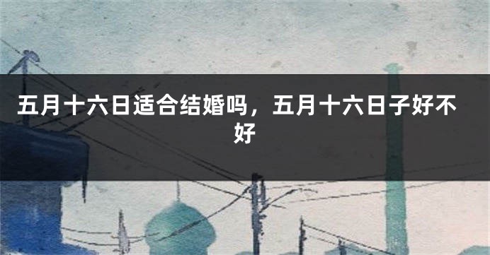 五月十六日适合结婚吗，五月十六日子好不好