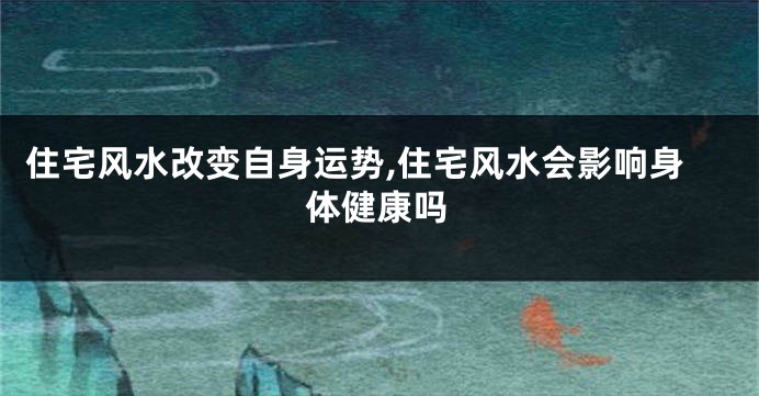 住宅风水改变自身运势,住宅风水会影响身体健康吗
