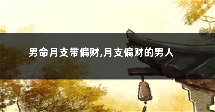 男命月支带偏财,月支偏财的男人