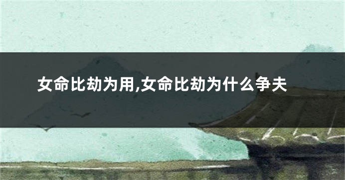 女命比劫为用,女命比劫为什么争夫