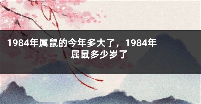 1984年属鼠的今年多大了,1984年属鼠多少岁了