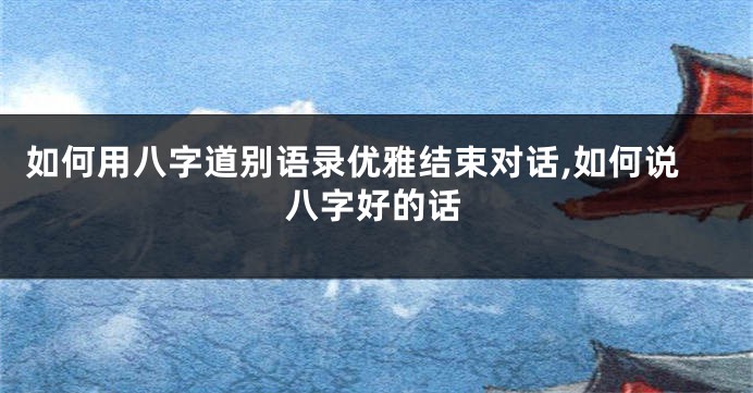 如何用八字道别语录优雅结束对话,如何说八字好的话