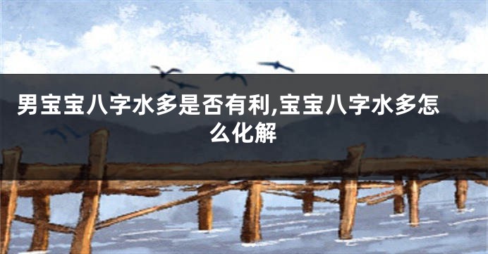 男宝宝八字水多是否有利,宝宝八字水多怎么化解