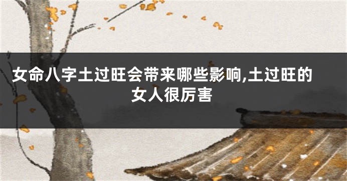 女命八字土过旺会带来哪些影响,土过旺的女人很厉害