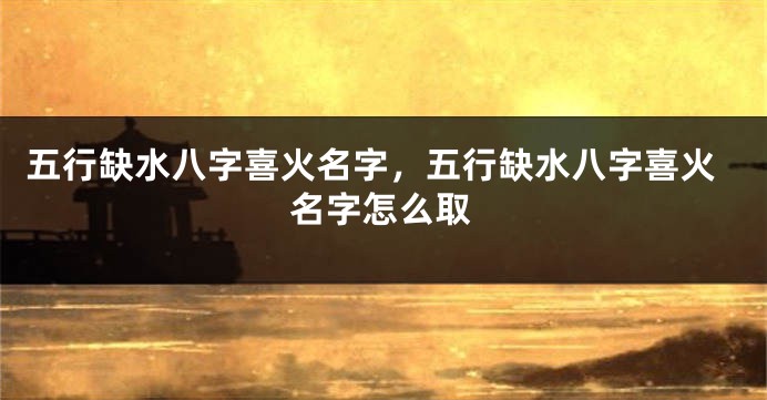 五行缺水八字喜火名字,五行缺水八字喜火名字怎么取