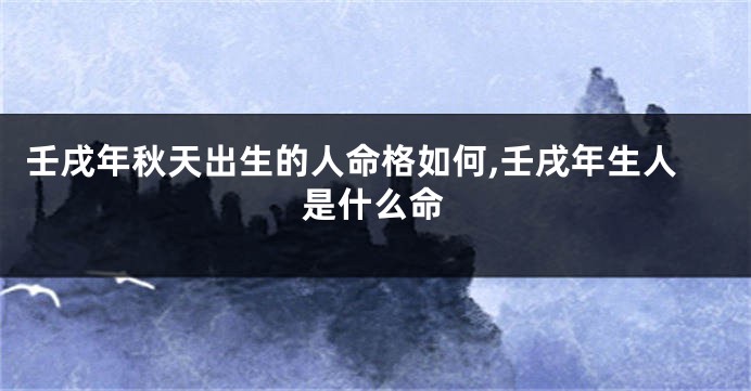 壬戌年秋天出生的人命格如何,壬戌年生人是什么命