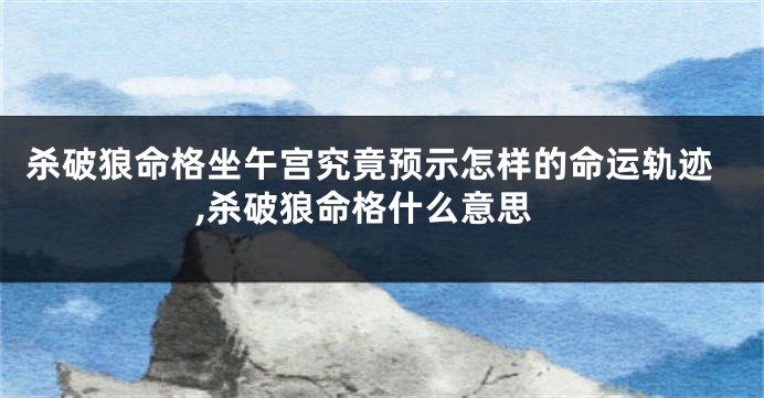 杀破狼命格坐午宫究竟预示怎样的命运轨迹,杀破狼命格什么意思