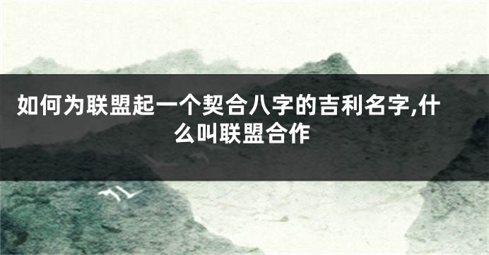 如何为联盟起一个契合八字的吉利名字,什么叫联盟合作