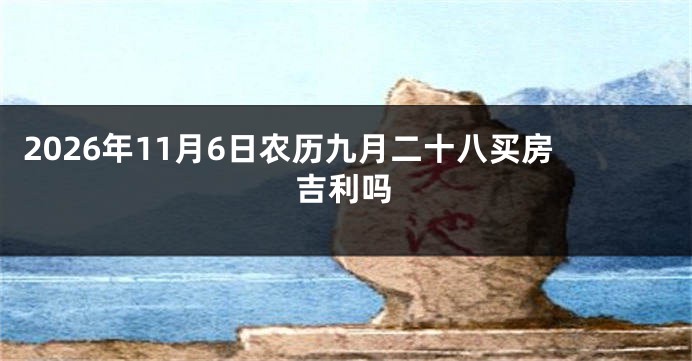 2026年11月6日农历九月二十八买房吉利吗