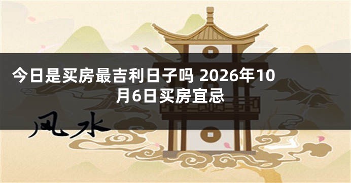 今日是买房最吉利日子吗 2026年10月6日买房宜忌