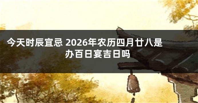 今天时辰宜忌 2026年农历四月廿八是办百日宴吉日吗