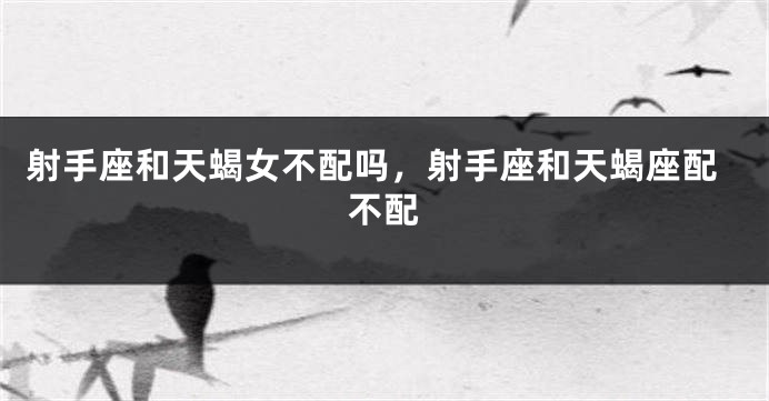 射手座和天蝎女不配吗,射手座和天蝎座配不配