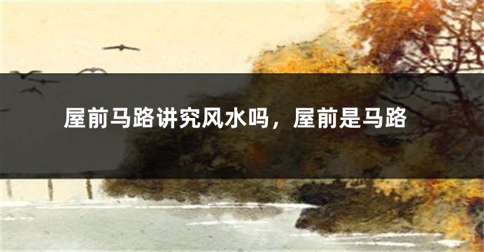 屋前马路讲究风水吗,屋前是马路