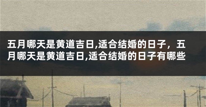 五月哪天是黄道吉日,适合结婚的日子,五月哪天是黄道吉日,适合结婚的日子有哪些