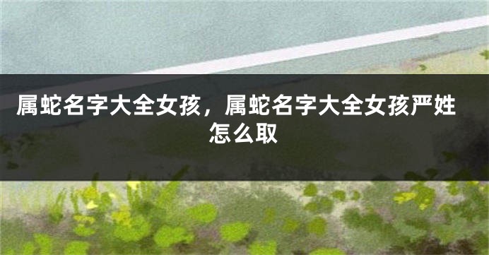 属蛇名字大全女孩，属蛇名字大全女孩严姓怎么取