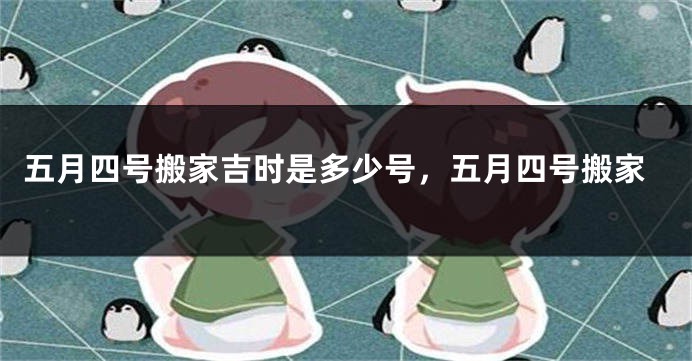 五月四号搬家吉时是多少号，五月四号搬家
