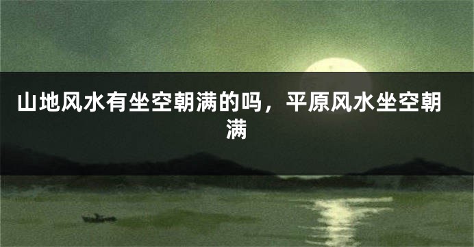 山地风水有坐空朝满的吗，平原风水坐空朝满