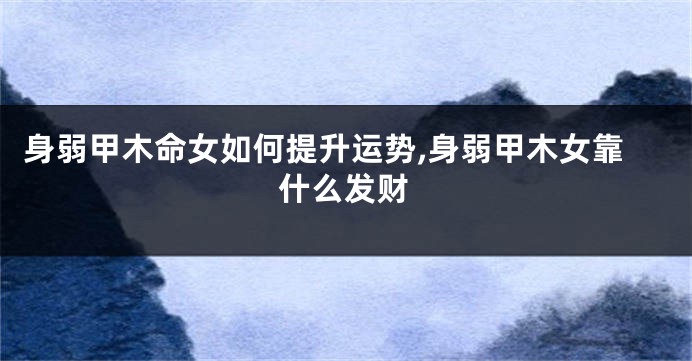 身弱甲木命女如何提升运势,身弱甲木女靠什么发财