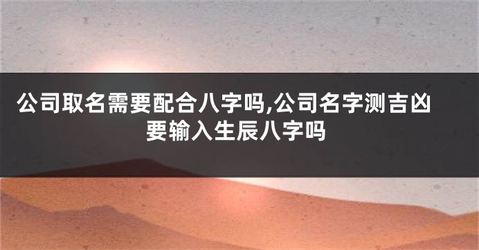 公司取名需要配合八字吗,公司名字测吉凶要输入生辰八字吗