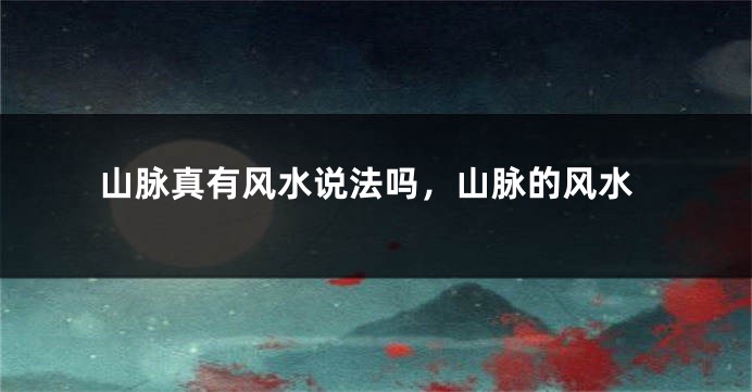山脉真有风水说法吗，山脉的风水