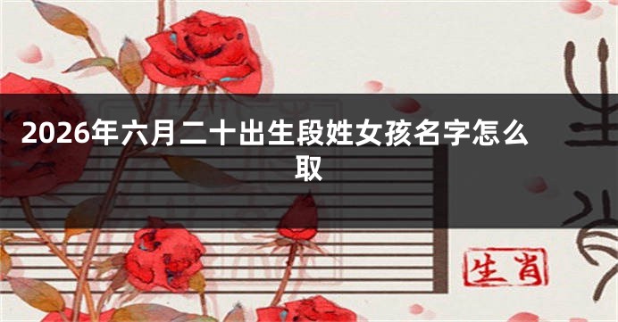 2026年六月二十出生段姓女孩名字怎么取
