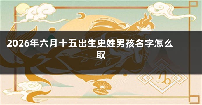 2026年六月十五出生史姓男孩名字怎么取