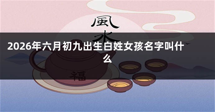 2026年六月初九出生白姓女孩名字叫什么