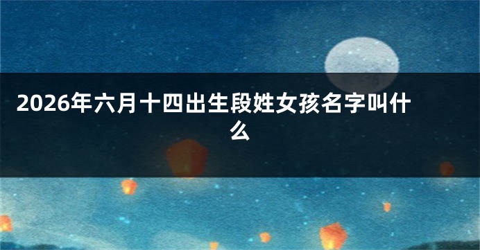 2026年六月十四出生段姓女孩名字叫什么