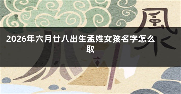 2026年六月廿八出生孟姓女孩名字怎么取