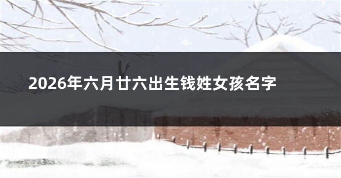2026年六月廿六出生钱姓女孩名字