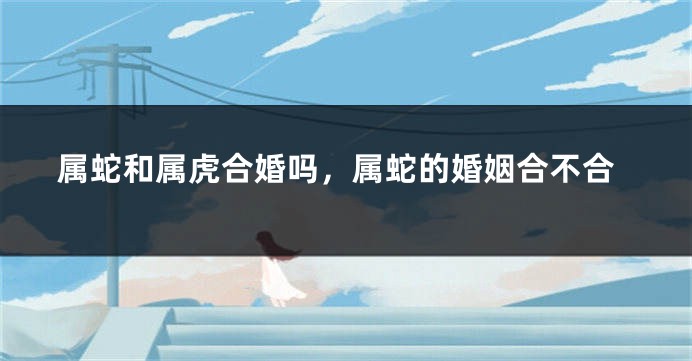 属蛇和属虎合婚吗，属蛇的婚姻合不合