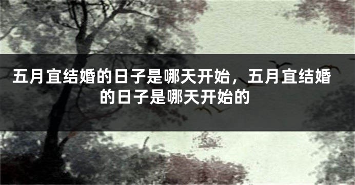 五月宜结婚的日子是哪天开始，五月宜结婚的日子是哪天开始的