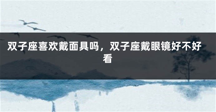 双子座喜欢戴面具吗，双子座戴眼镜好不好看