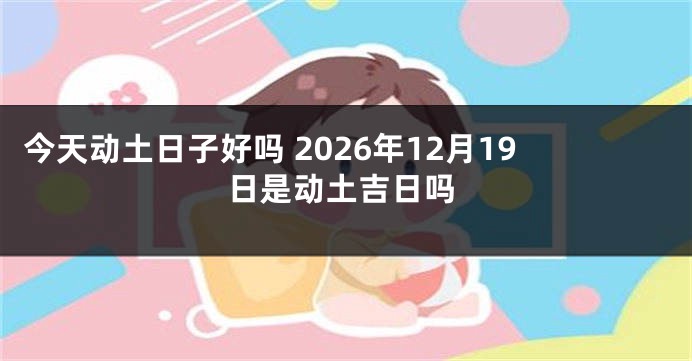 今天动土日子好吗 2026年12月19日是动土吉日吗