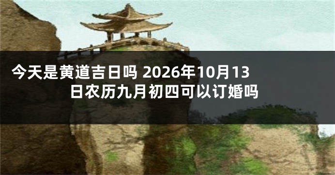 今天是黄道吉日吗 2026年10月13日农历九月初四可以订婚吗