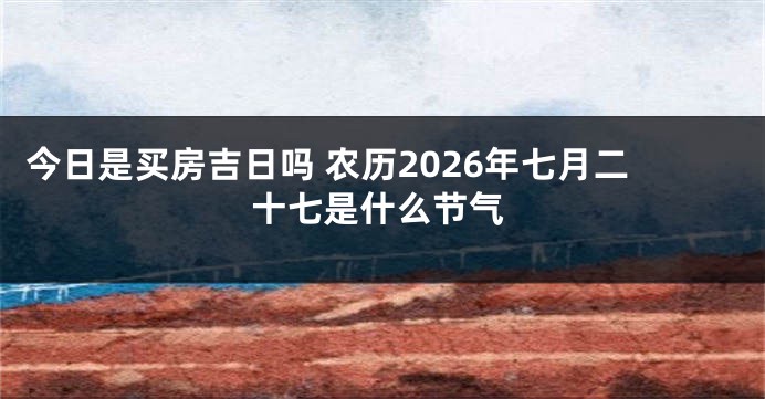 今日是买房吉日吗 农历2026年七月二十七是什么节气